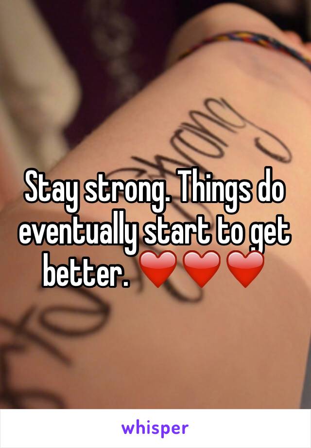 Stay strong. Things do eventually start to get better. ❤️❤️❤️