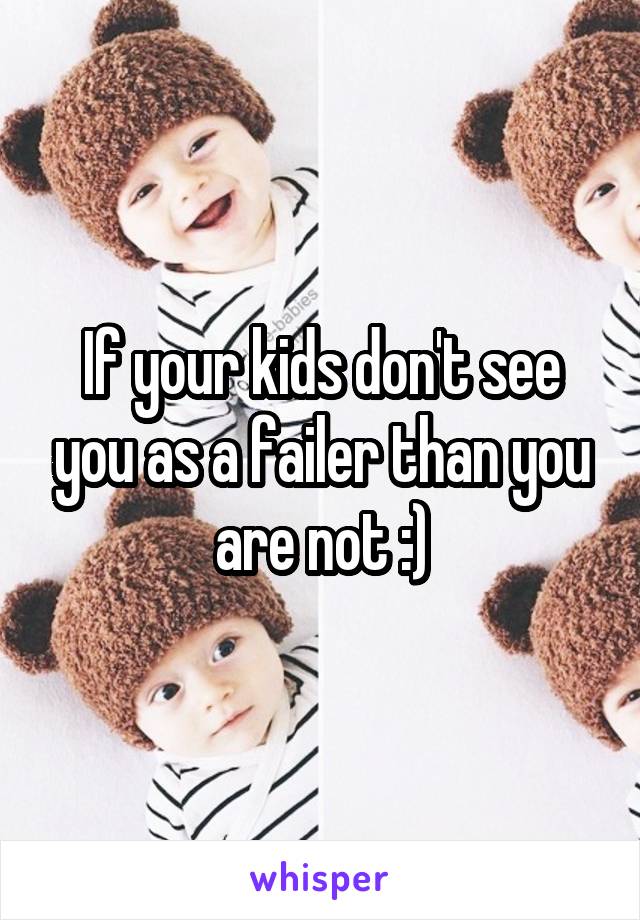 If your kids don't see you as a failer than you are not :)