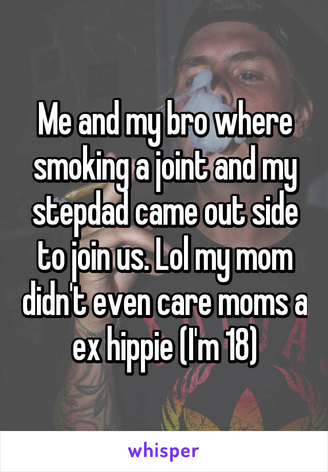 Me and my bro where smoking a joint and my stepdad came out side to join us. Lol my mom didn't even care moms a ex hippie (I'm 18)