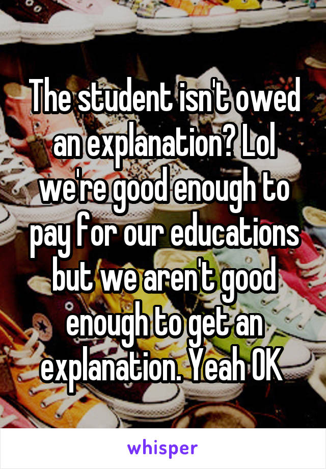 The student isn't owed an explanation? Lol we're good enough to pay for our educations but we aren't good enough to get an explanation. Yeah OK 