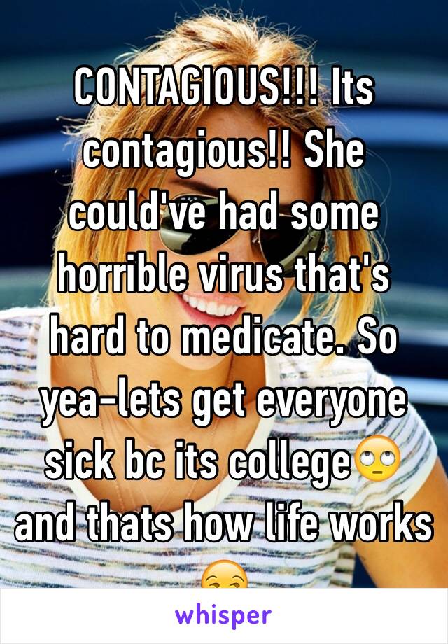 CONTAGIOUS!!! Its contagious!! She could've had some horrible virus that's hard to medicate. So yea-lets get everyone sick bc its college🙄 and thats how life works 😒