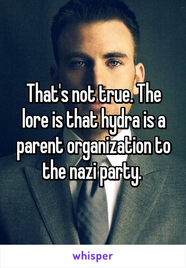That's not true. The lore is that hydra is a parent organization to the nazi party. 