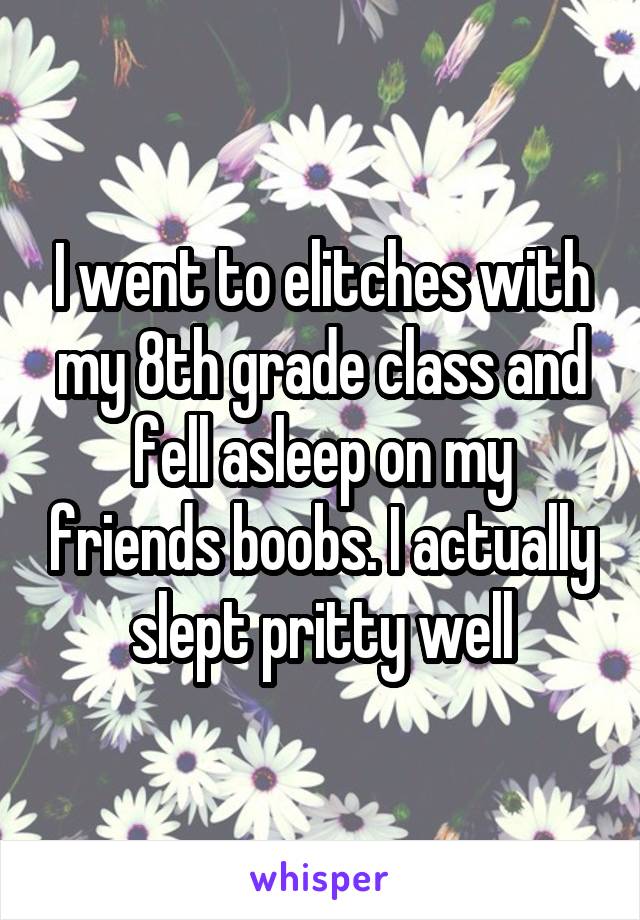 I went to elitches with my 8th grade class and fell asleep on my friends boobs. I actually slept pritty well