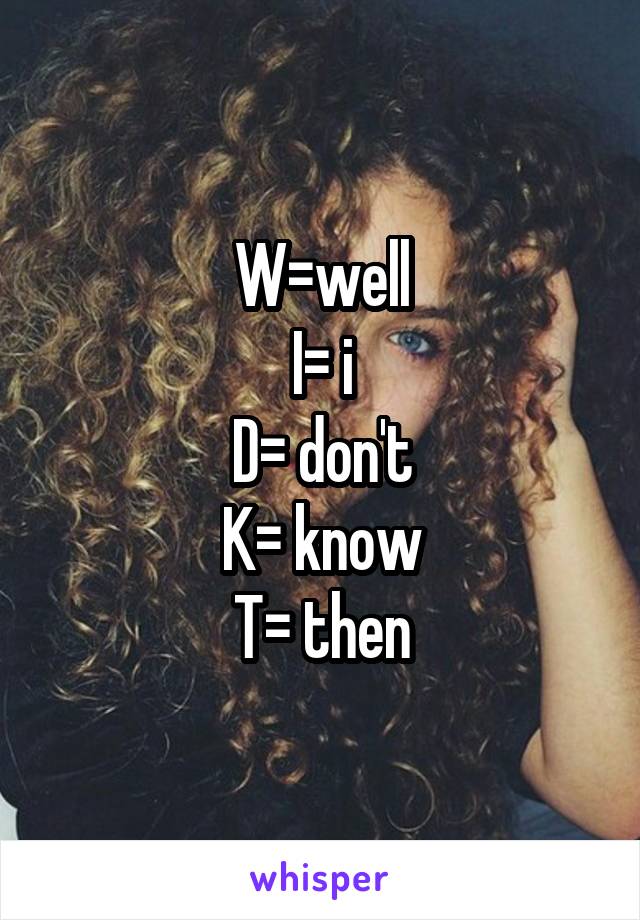 W=well
I= i
D= don't
K= know
T= then