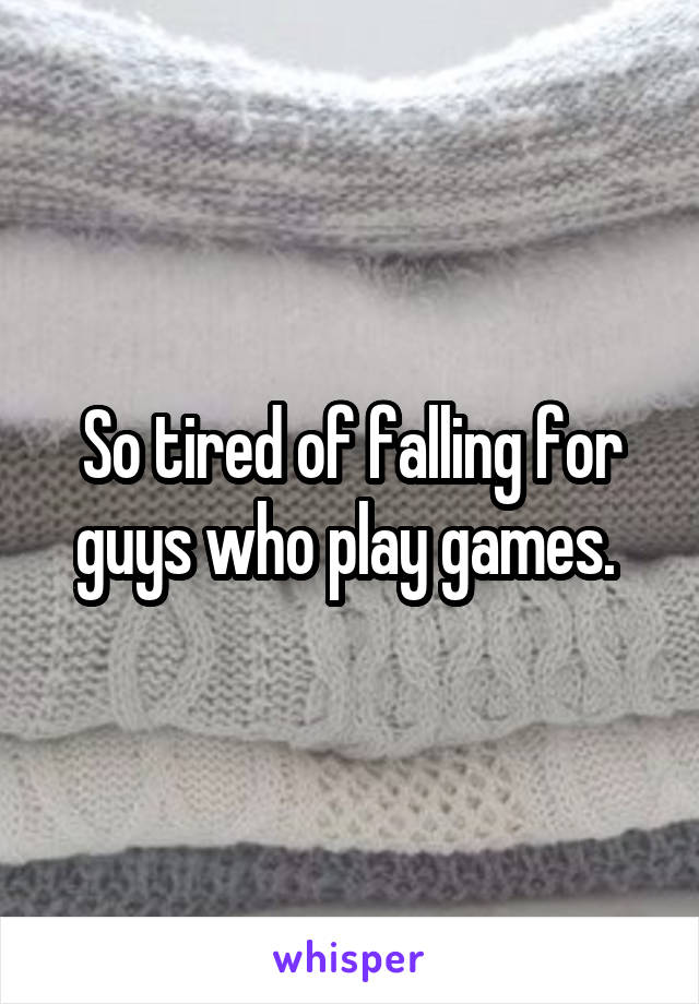 So tired of falling for guys who play games. 