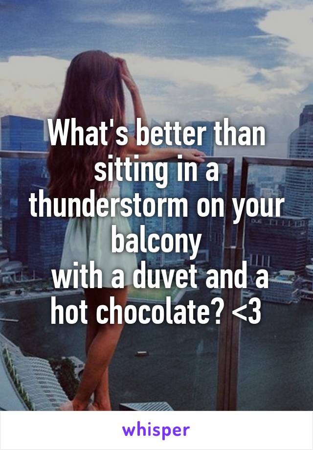 What's better than sitting in a thunderstorm on your balcony
 with a duvet and a hot chocolate? <3