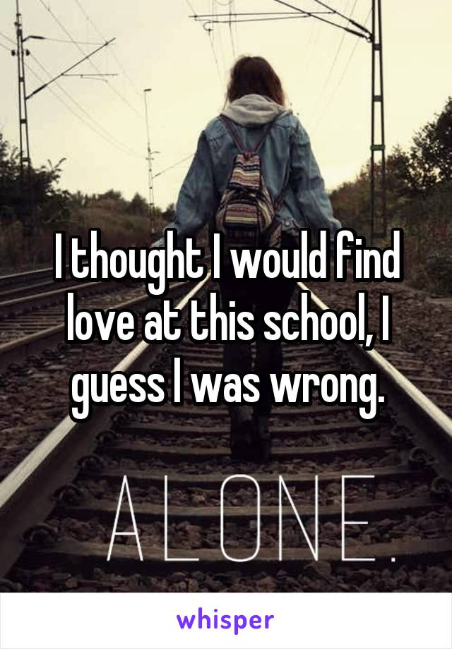 I thought I would find love at this school, I guess I was wrong.