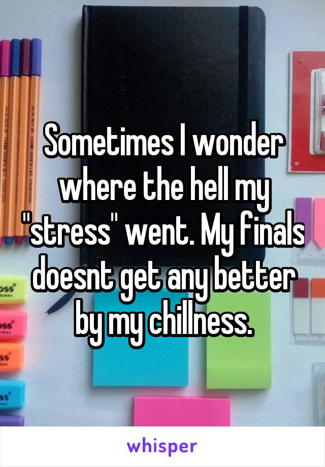 Sometimes I wonder where the hell my "stress" went. My finals doesnt get any better by my chillness.