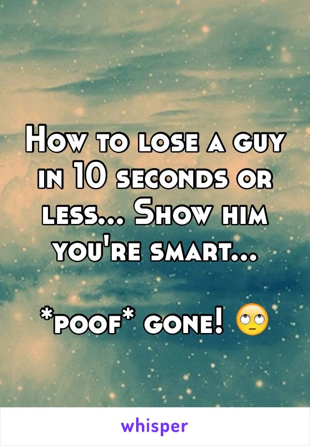 How to lose a guy in 10 seconds or less... Show him you're smart... 

*poof* gone! 🙄