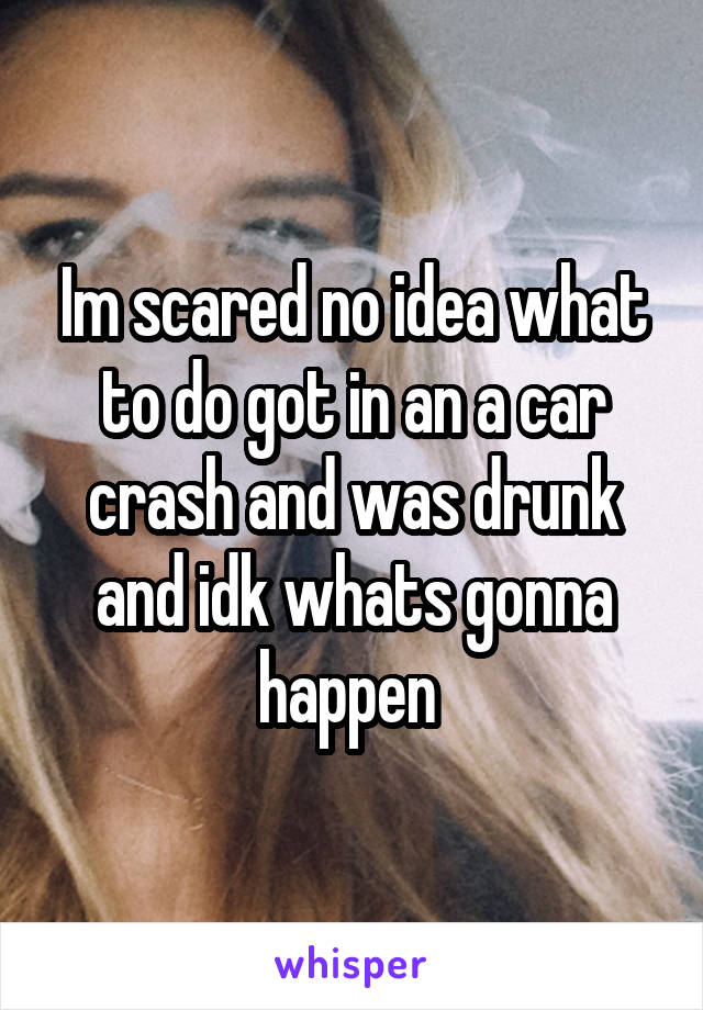 Im scared no idea what to do got in an a car crash and was drunk and idk whats gonna happen 