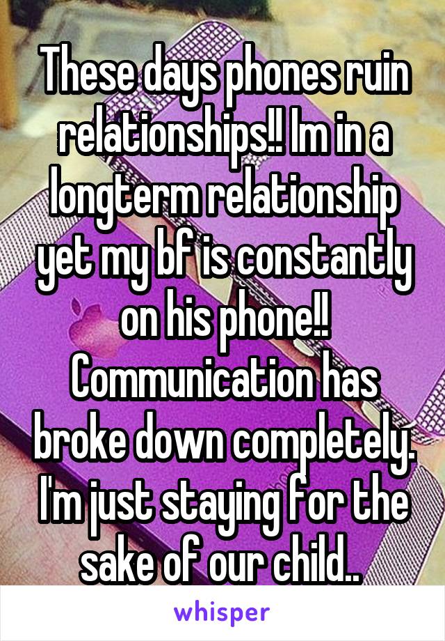 These days phones ruin relationships!! Im in a longterm relationship yet my bf is constantly on his phone!! Communication has broke down completely. I'm just staying for the sake of our child.. 