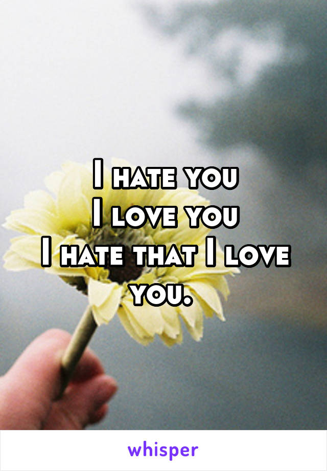 I hate you
I love you
I hate that I love you. 