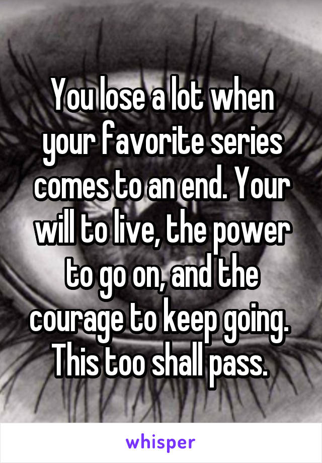 You lose a lot when your favorite series comes to an end. Your will to live, the power to go on, and the courage to keep going. 
This too shall pass. 