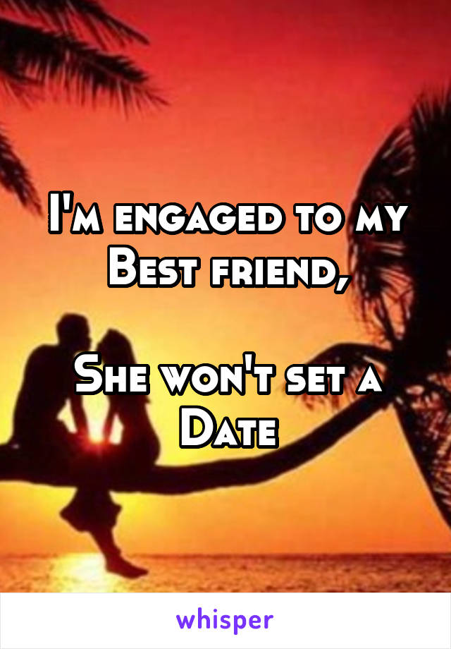 I'm engaged to my
Best friend,

She won't set a
Date