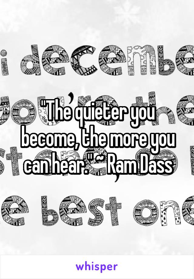 "The quieter you become, the more you can hear." ~ Ram Dass