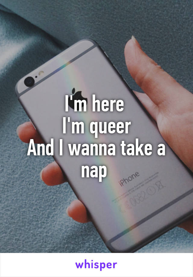 I'm here 
I'm queer
And I wanna take a nap 