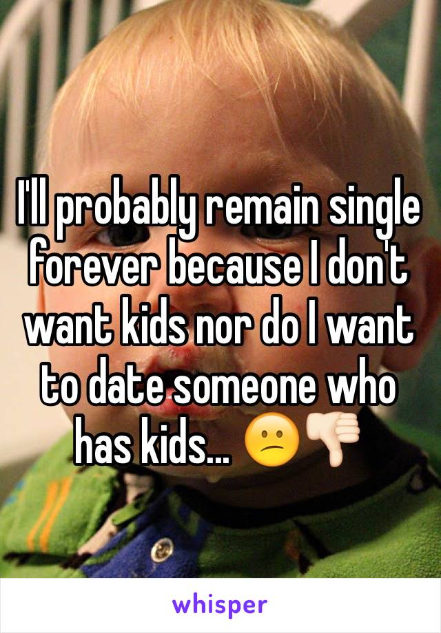 I'll probably remain single forever because I don't want kids nor do I want to date someone who has kids... 😕👎🏻