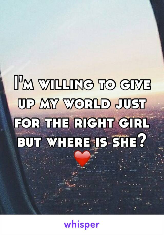 I'm willing to give up my world just for the right girl but where is she? ❤️