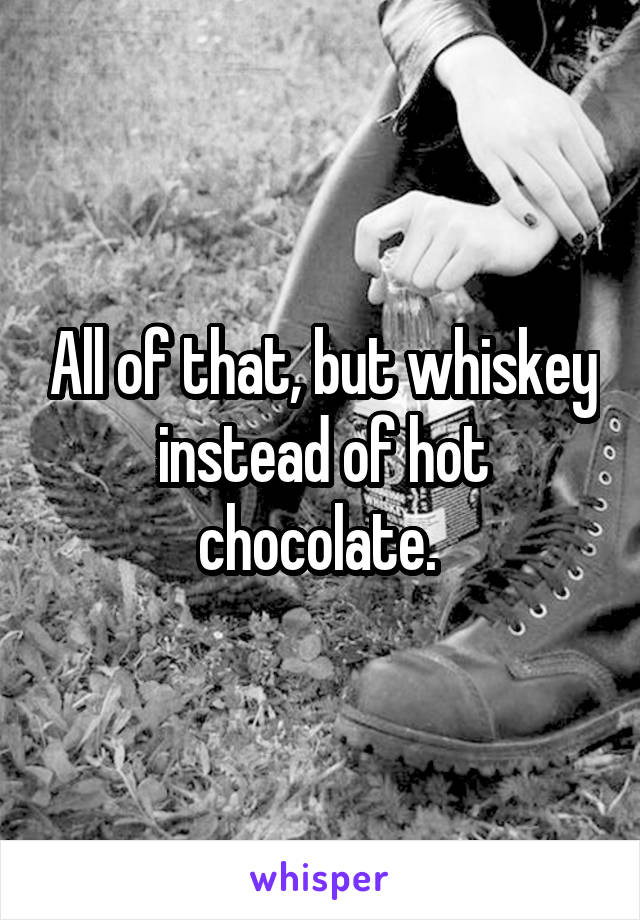 All of that, but whiskey instead of hot chocolate. 