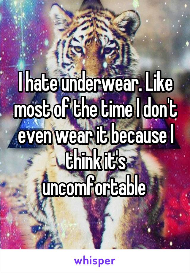 I hate underwear. Like most of the time I don't even wear it because I think it's uncomfortable 