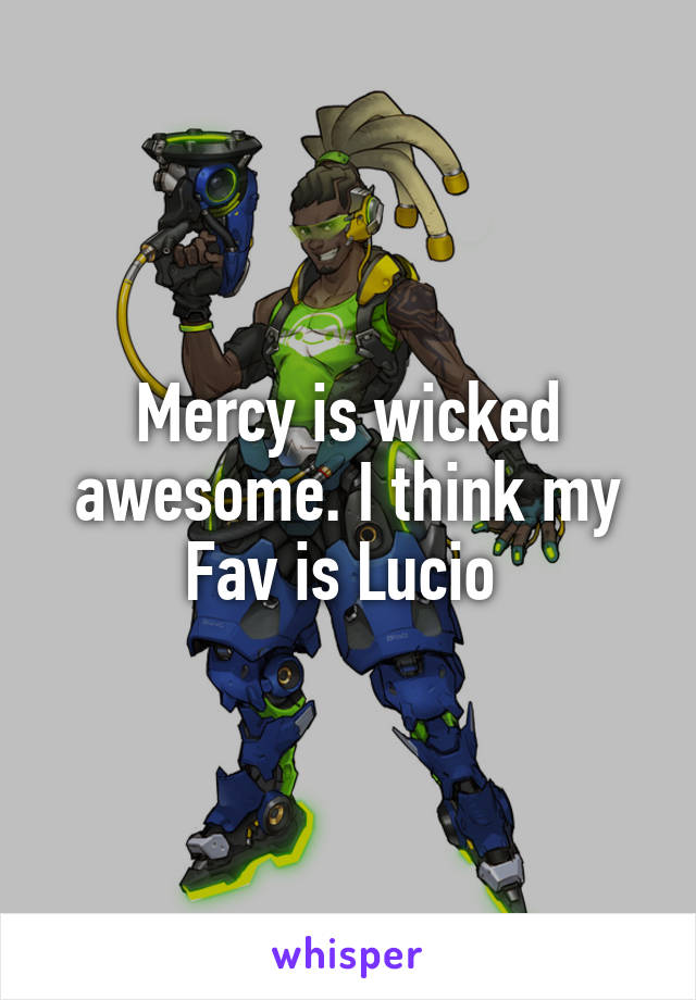 Mercy is wicked awesome. I think my Fav is Lucio 