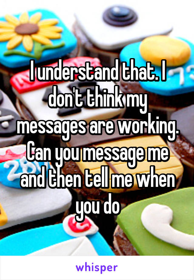 I understand that. I don't think my messages are working. Can you message me and then tell me when you do