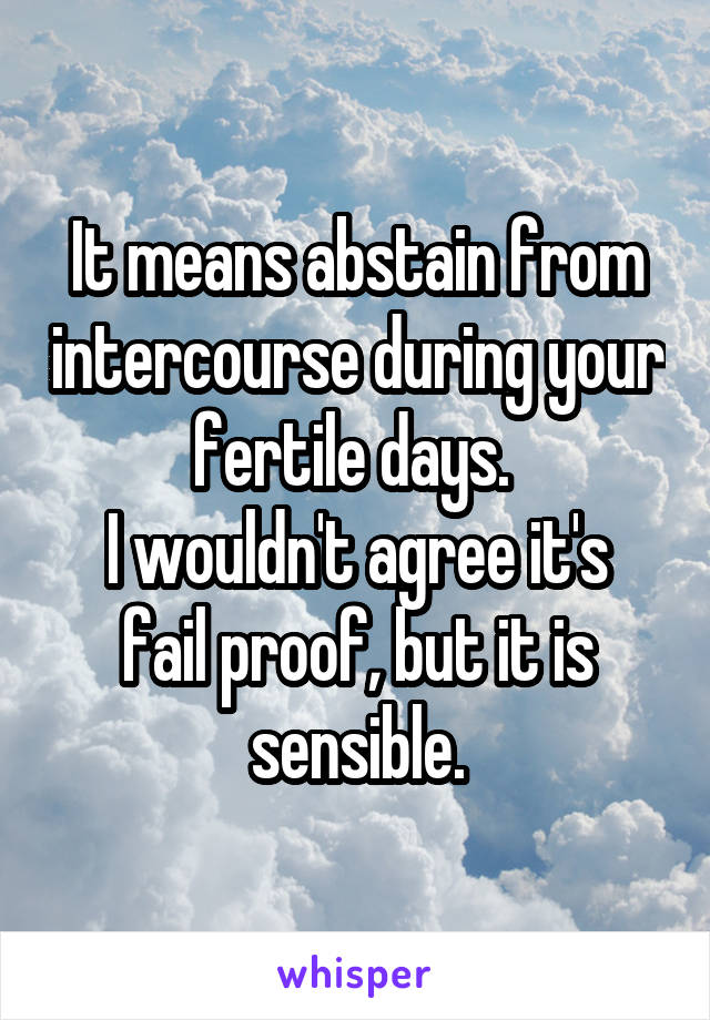 It means abstain from intercourse during your fertile days. 
I wouldn't agree it's fail proof, but it is sensible.