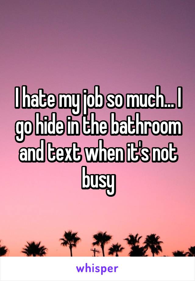 I hate my job so much... I go hide in the bathroom and text when it's not busy