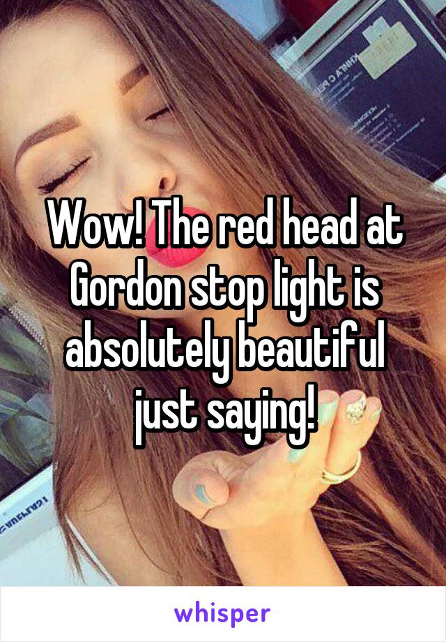 Wow! The red head at Gordon stop light is absolutely beautiful just saying!