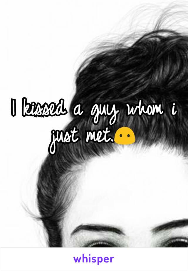 I kissed a guy whom i just met.😶