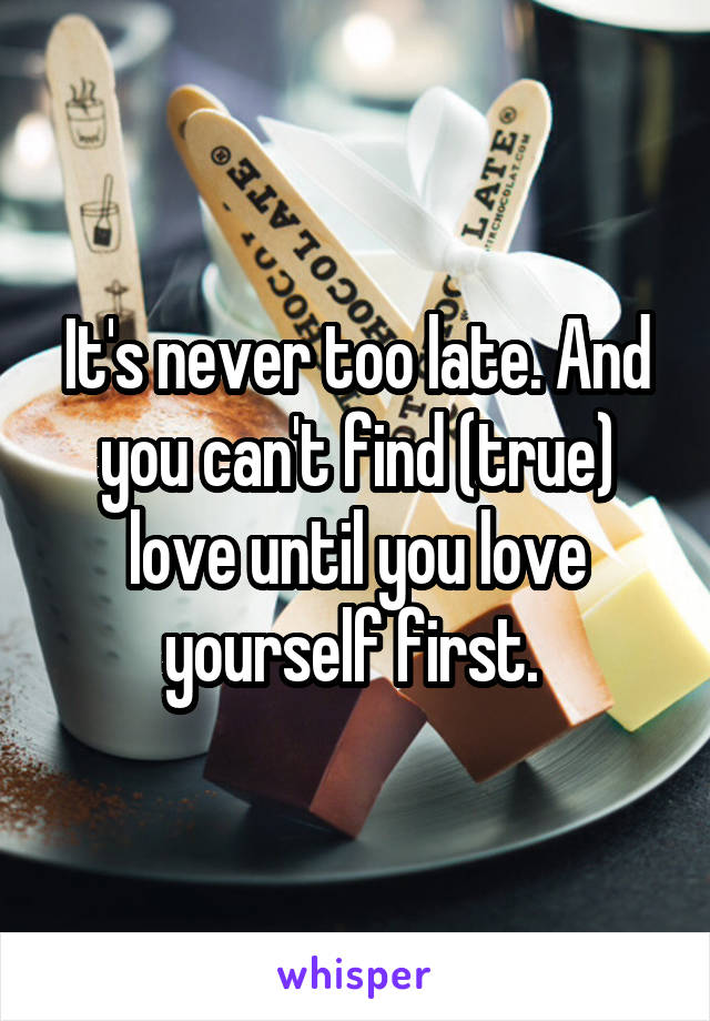 It's never too late. And you can't find (true) love until you love yourself first. 