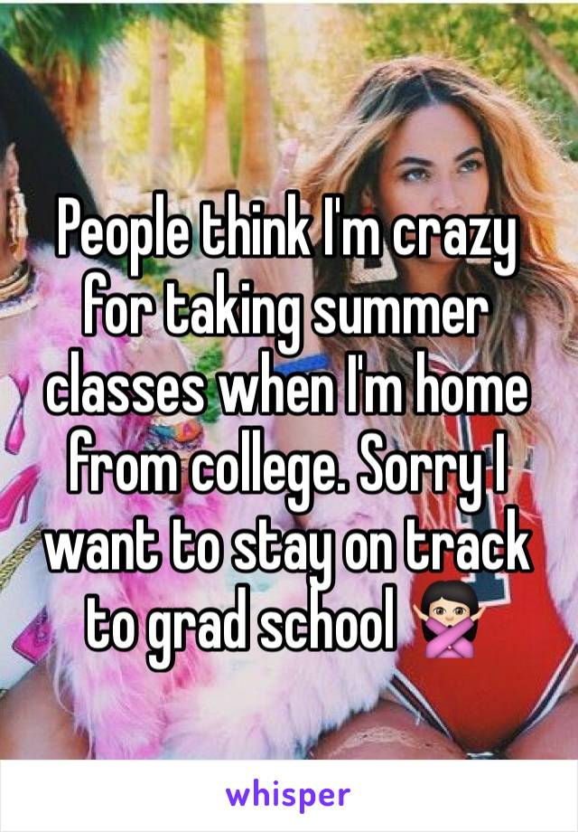 People think I'm crazy for taking summer classes when I'm home from college. Sorry I want to stay on track to grad school 🙅🏻