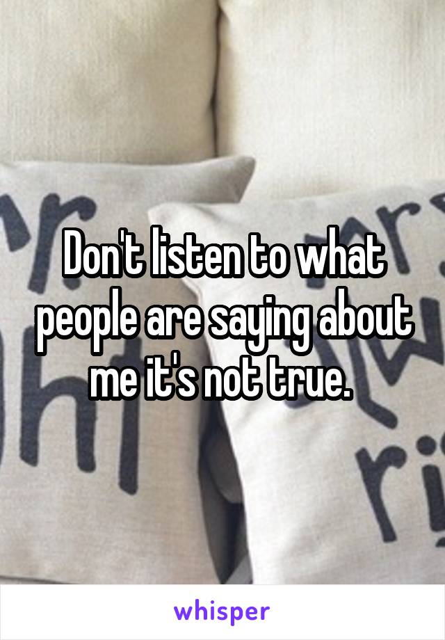 Don't listen to what people are saying about me it's not true. 