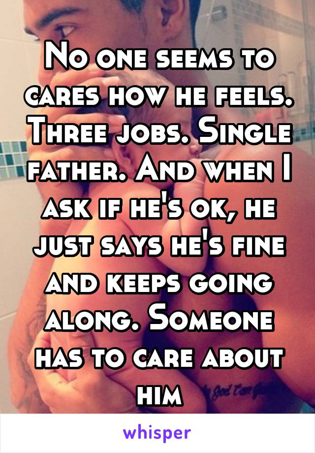 No one seems to cares how he feels. Three jobs. Single father. And when I ask if he's ok, he just says he's fine and keeps going along. Someone has to care about him