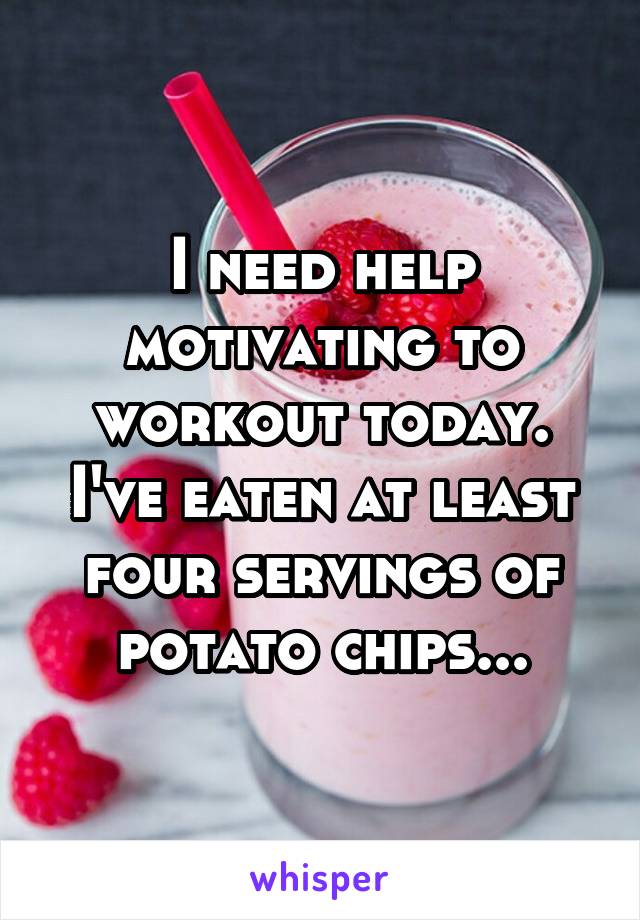 I need help motivating to workout today. I've eaten at least four servings of potato chips...