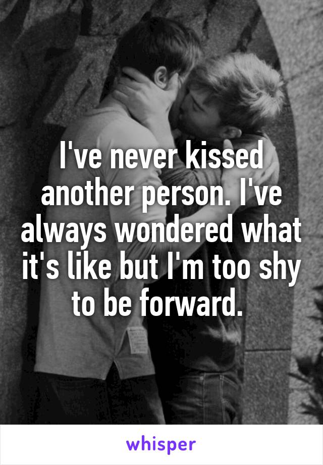 I've never kissed another person. I've always wondered what it's like but I'm too shy to be forward. 