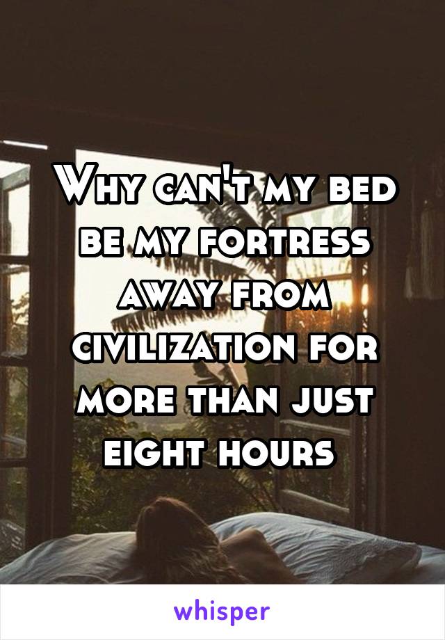 Why can't my bed be my fortress away from civilization for more than just eight hours 