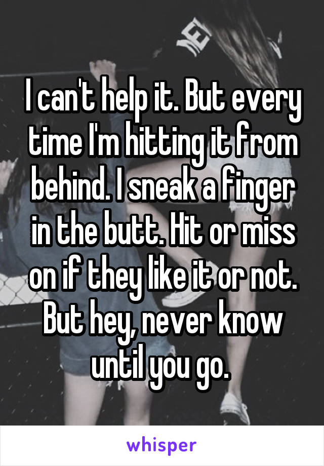 I can't help it. But every time I'm hitting it from behind. I sneak a finger in the butt. Hit or miss on if they like it or not. But hey, never know until you go. 