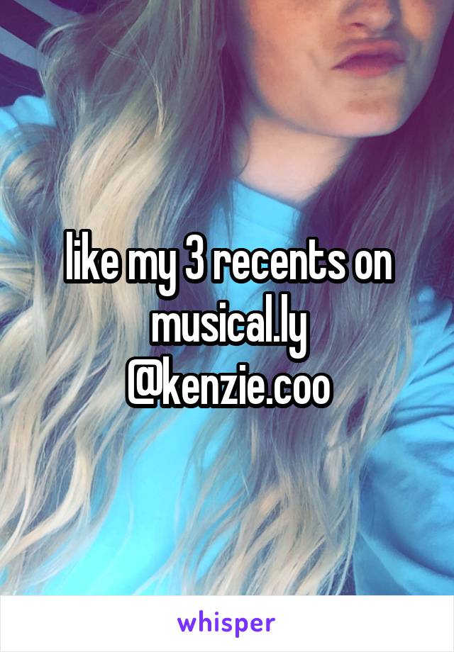 like my 3 recents on musical.ly
@kenzie.coo