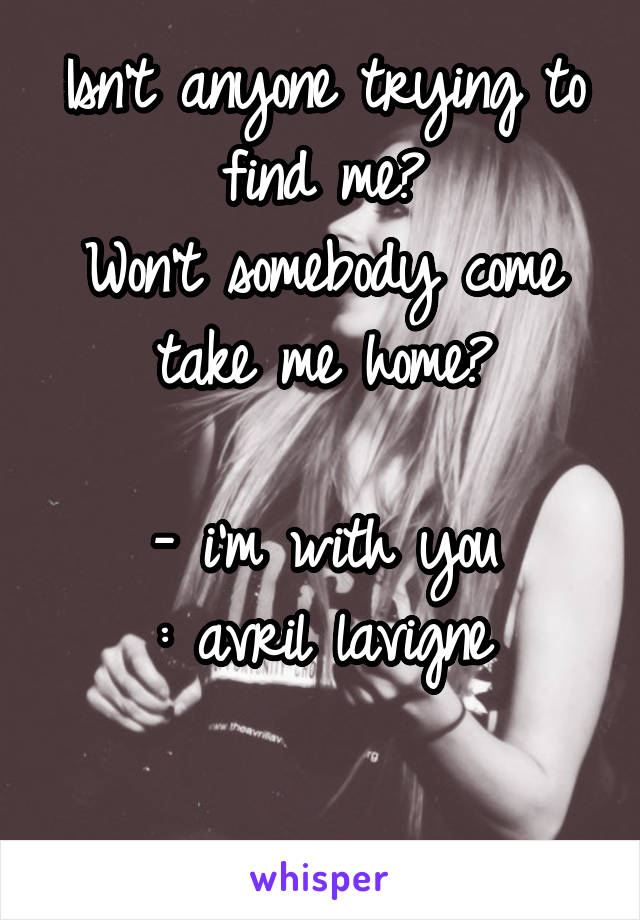 Isn't anyone trying to find me?
Won't somebody come take me home?

- i'm with you
: avril lavigne

