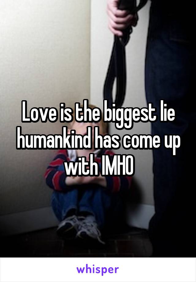 Love is the biggest lie humankind has come up with IMHO