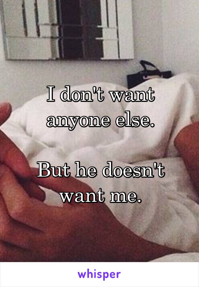 I don't want anyone else.

But he doesn't want me.