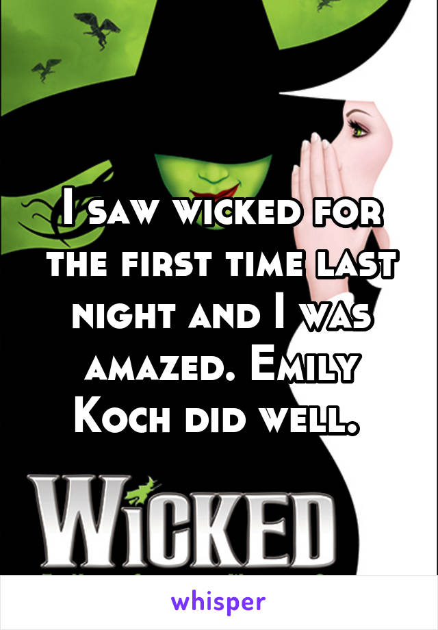 I saw wicked for the first time last night and I was amazed. Emily Koch did well. 
