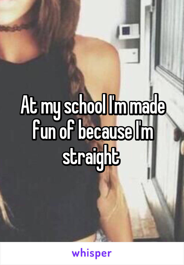 At my school I'm made fun of because I'm straight 