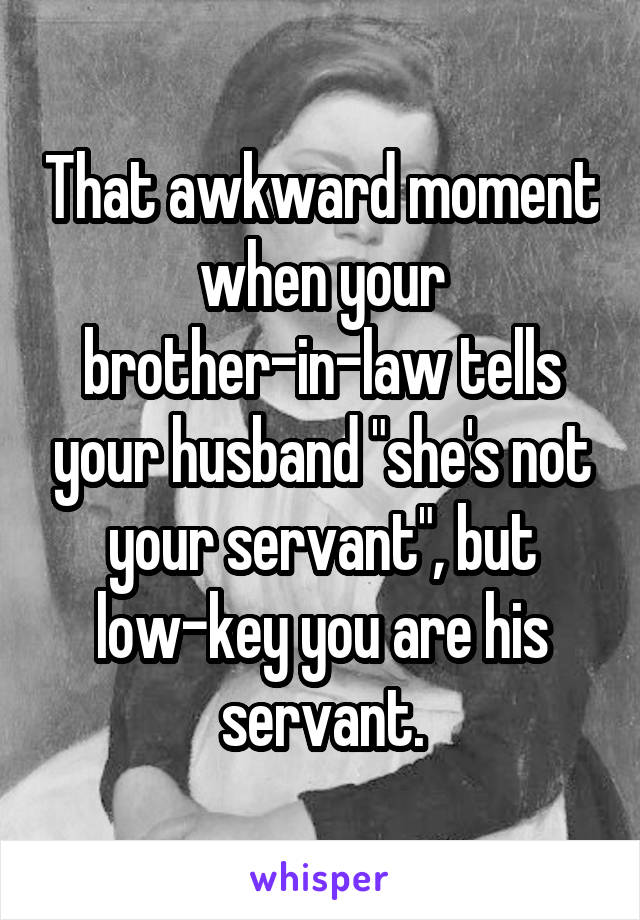 That awkward moment when your brother-in-law tells your husband "she's not your servant", but low-key you are his servant.