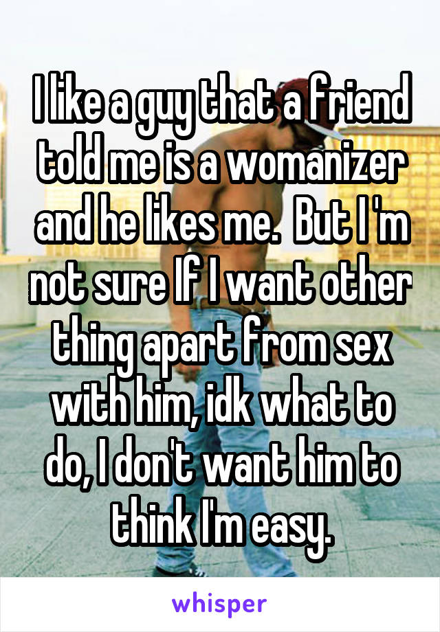 I like a guy that a friend told me is a womanizer and he likes me.  But I 'm not sure If I want other thing apart from sex with him, idk what to do, I don't want him to think I'm easy.