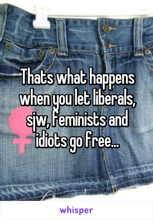 Thats what happens when you let liberals, sjw, feminists and idiots go free...