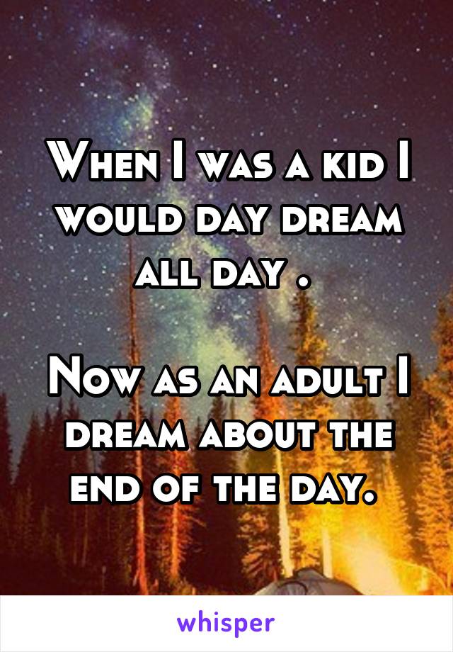 When I was a kid I would day dream all day . 

Now as an adult I dream about the end of the day. 