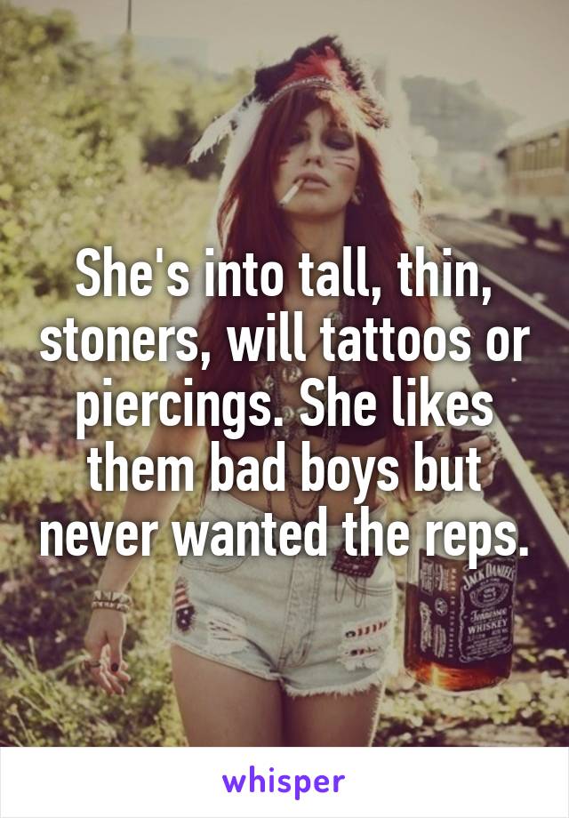 She's into tall, thin, stoners, will tattoos or piercings. She likes them bad boys but never wanted the reps.