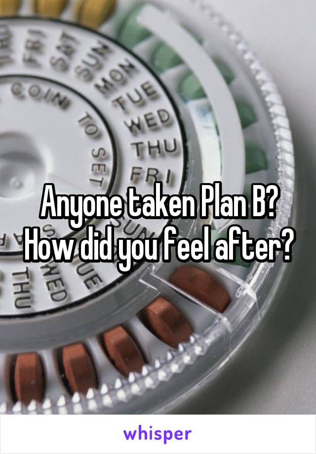 Anyone taken Plan B? How did you feel after?